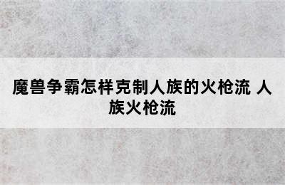 魔兽争霸怎样克制人族的火枪流 人族火枪流